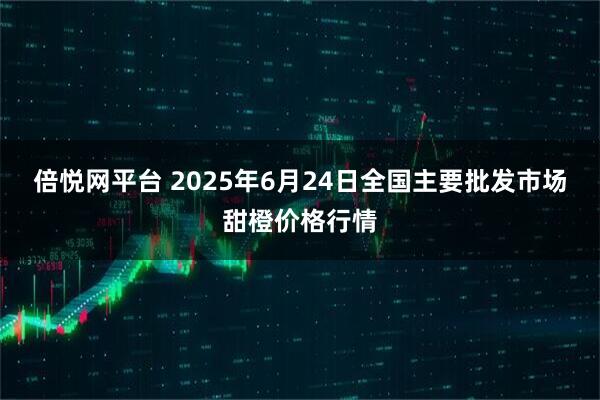 倍悦网平台 2025年6月24日全国主要批发市场甜橙价格行情