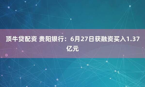 顶牛贷配资 贵阳银行：6月27日获融资买入1.37亿元