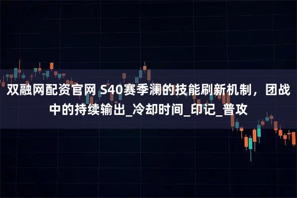 双融网配资官网 S40赛季澜的技能刷新机制，团战中的持续输出_冷却时间_印记_普攻