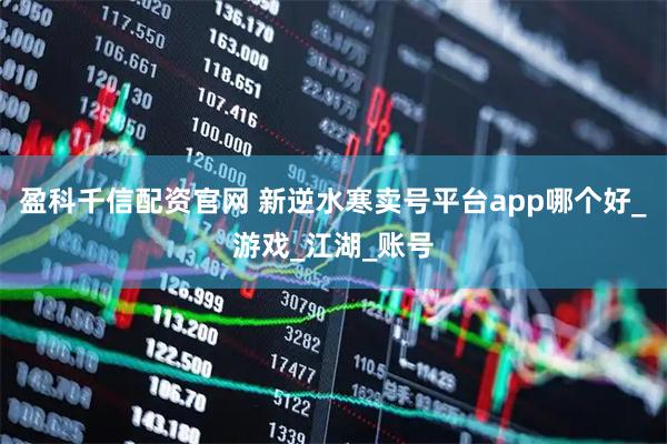 盈科千信配资官网 新逆水寒卖号平台app哪个好_游戏_江湖_账号