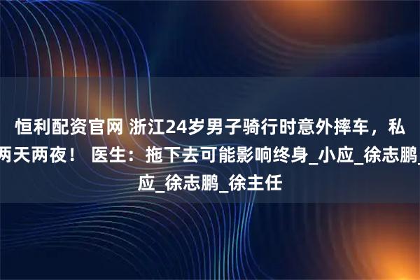 恒利配资官网 浙江24岁男子骑行时意外摔车,私处异常两天两夜! 医生:拖下去可能影响终身_小应_徐志鹏_徐主任
