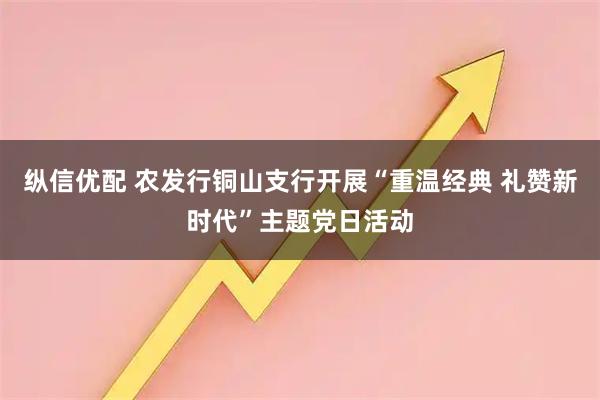 纵信优配 农发行铜山支行开展“重温经典 礼赞新时代”主题党日活动
