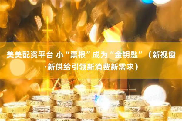 美美配资平台 小“票根”成为“金钥匙”（新视窗·新供给引领新消费新需求）