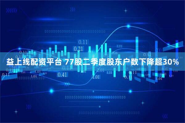 益上线配资平台 77股二季度股东户数下降超30%