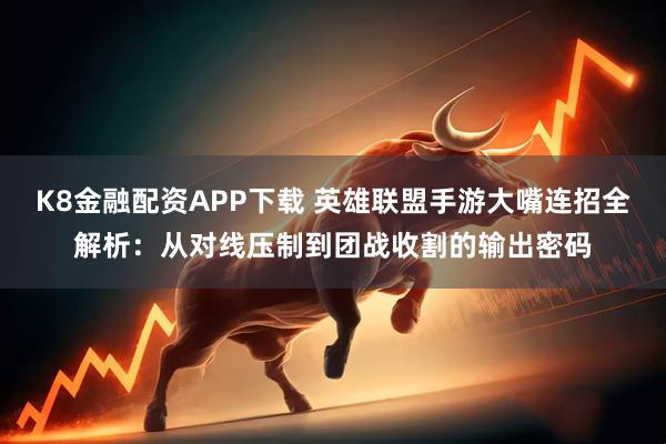 K8金融配资APP下载 英雄联盟手游大嘴连招全解析：从对线压制到团战收割的输出密码
