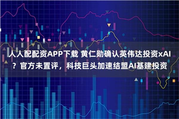 人人配配资APP下载 黄仁勋确认英伟达投资xAI？官方未置评，科技巨头加速结盟AI基建投资