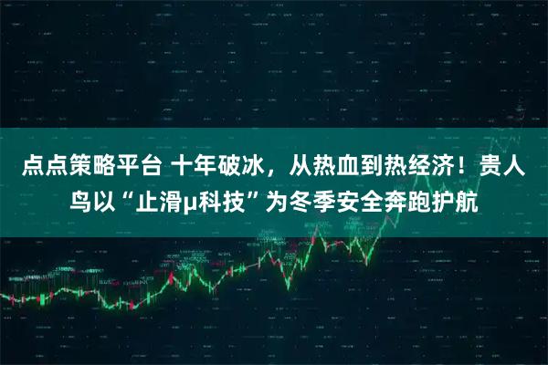 点点策略平台 十年破冰，从热血到热经济！贵人鸟以“止滑μ科技”为冬季安全奔跑护航