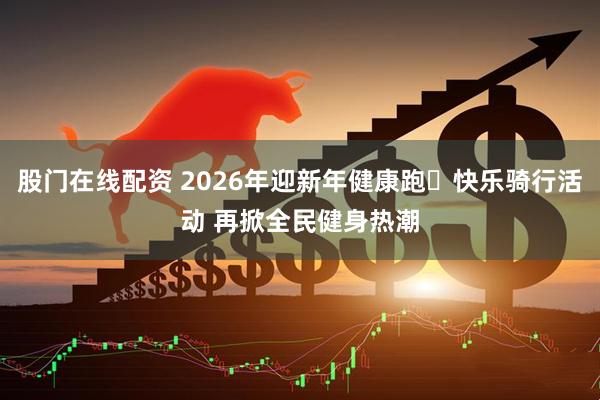 股门在线配资 2026年迎新年健康跑・快乐骑行活动 再掀全民健身热潮
