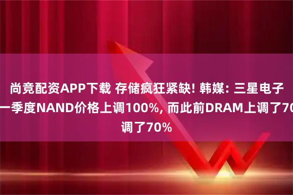 尚竞配资APP下载 存储疯狂紧缺! 韩媒: 三星电子将一季度NAND价格上调100%, 而此前DRAM上调了70%