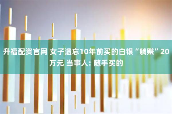 升福配资官网 女子遗忘10年前买的白银“躺赚”20万元 当事人: 随手买的