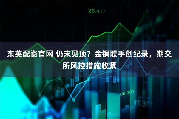 东英配资官网 仍未见顶？金铜联手创纪录，期交所风控措施收紧