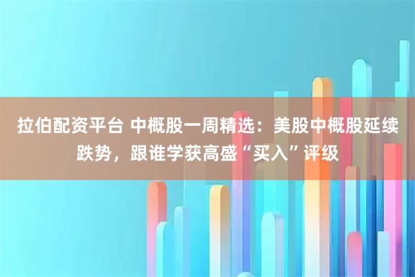 拉伯配资平台 中概股一周精选：美股中概股延续跌势，跟谁学获高盛“买入”评级