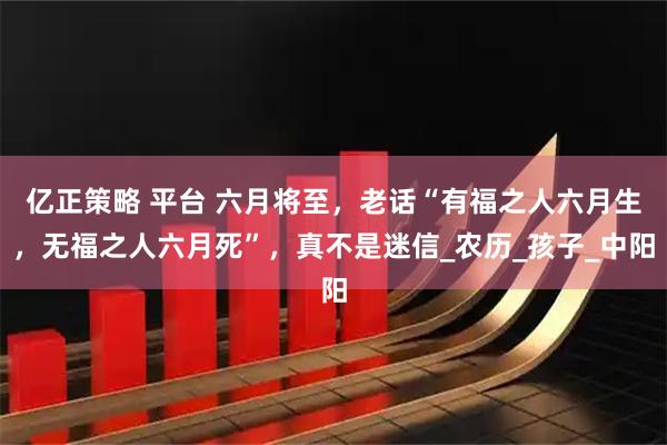 亿正策略 平台 六月将至，老话“有福之人六月生，无福之人六月死”，真不是迷信_农历_孩子_中阳
