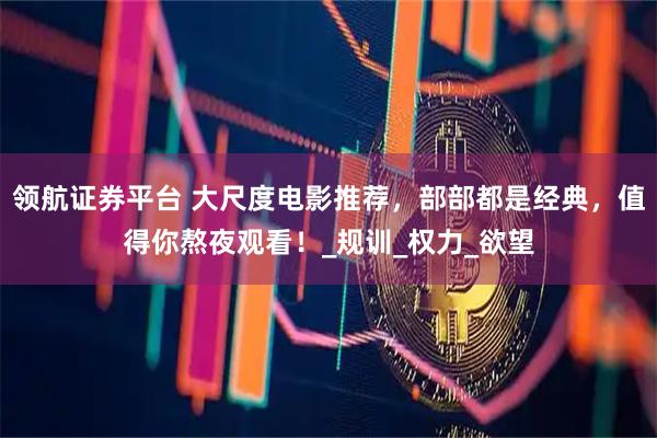 领航证券平台 大尺度电影推荐，部部都是经典，值得你熬夜观看！_规训_权力_欲望