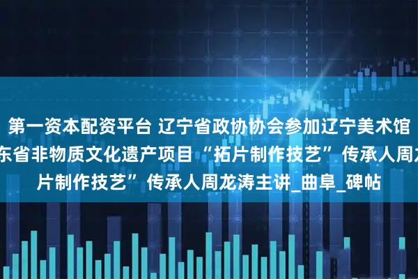 第一资本配资平台 辽宁省政协协会参加辽宁美术馆《名家讲堂》——山东省非物质文化遗产项目 “拓片制作技艺” 传承人周龙涛主讲_曲阜_碑帖
