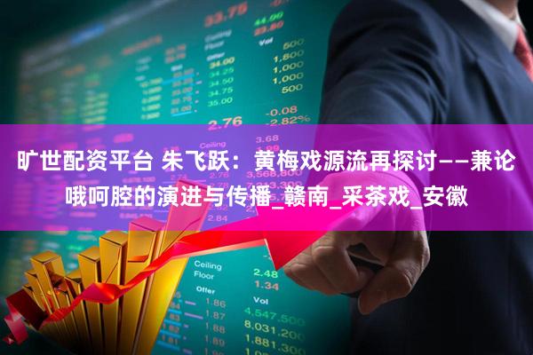 旷世配资平台 朱飞跃：黄梅戏源流再探讨——兼论哦呵腔的演进与传播_赣南_采茶戏_安徽