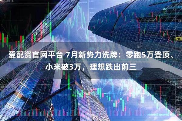 爱配资官网平台 7月新势力洗牌：零跑5万登顶、小米破3万，理想跌出前三