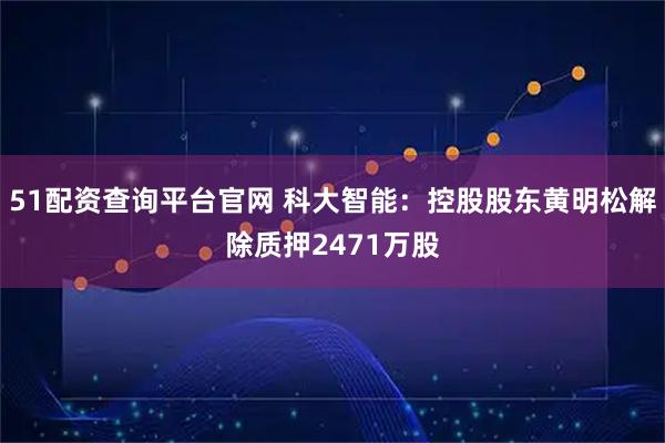 51配资查询平台官网 科大智能：控股股东黄明松解除质押2471万股