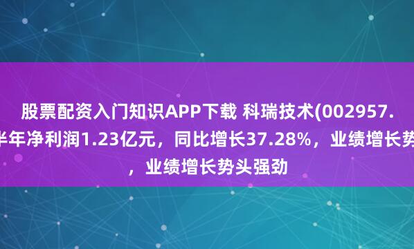 股票配资入门知识APP下载 科瑞技术(002957.SZ)上半年净利润1.23亿元，同比增长37.28%，业绩增长势头强劲