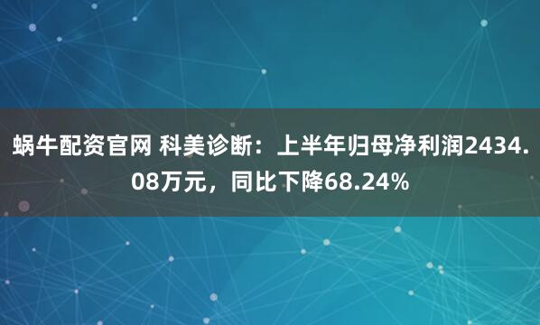 蜗牛配资官网 科美诊断：上半年归母净利润2434.08万元，同比下降68.24%