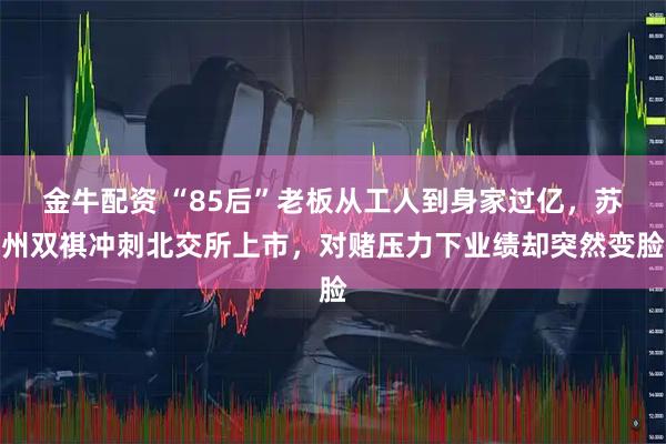 金牛配资 “85后”老板从工人到身家过亿,苏州双祺冲刺北交所上市,对赌压力下业绩却突然变脸