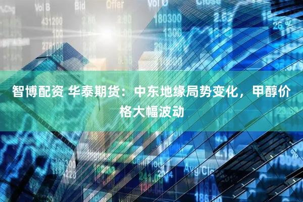 智博配资 华泰期货：中东地缘局势变化，甲醇价格大幅波动