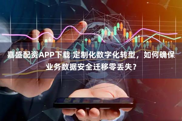 嘉盛配资APP下载 定制化数字化转型，如何确保业务数据安全迁移零丢失？
